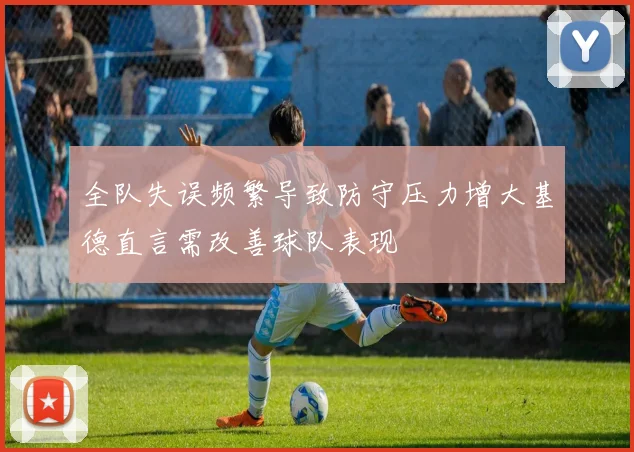 全队失误频繁导致防守压力增大基德直言需改善球队表现