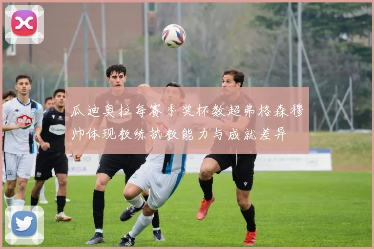 瓜迪奥拉每赛季奖杯数超弗格森穆帅体现教练执教能力与成就差异