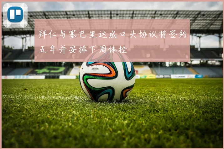 拜仁与塞巴里达成口头协议将签约五年并安排下周体检