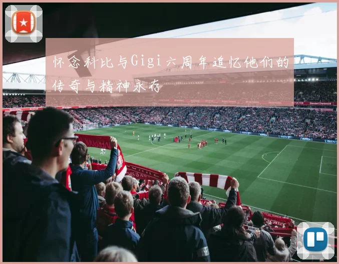 怀念科比与Gigi六周年追忆他们的传奇与精神永存