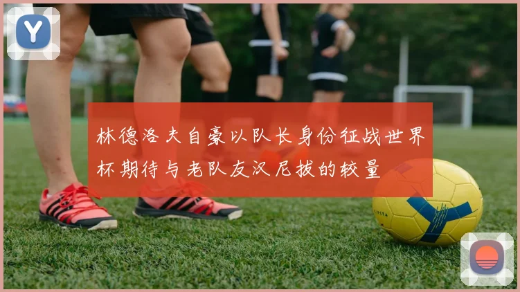 林德洛夫自豪以队长身份征战世界杯期待与老队友汉尼拔的较量