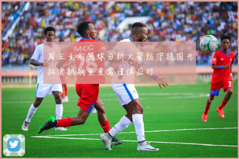 周三竞彩篮球分析火箭防守稳固开拓者挑战重重需谨慎应对