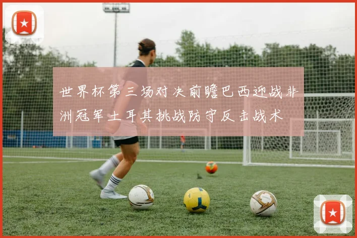 世界杯第三场对决前瞻巴西迎战非洲冠军土耳其挑战防守反击战术