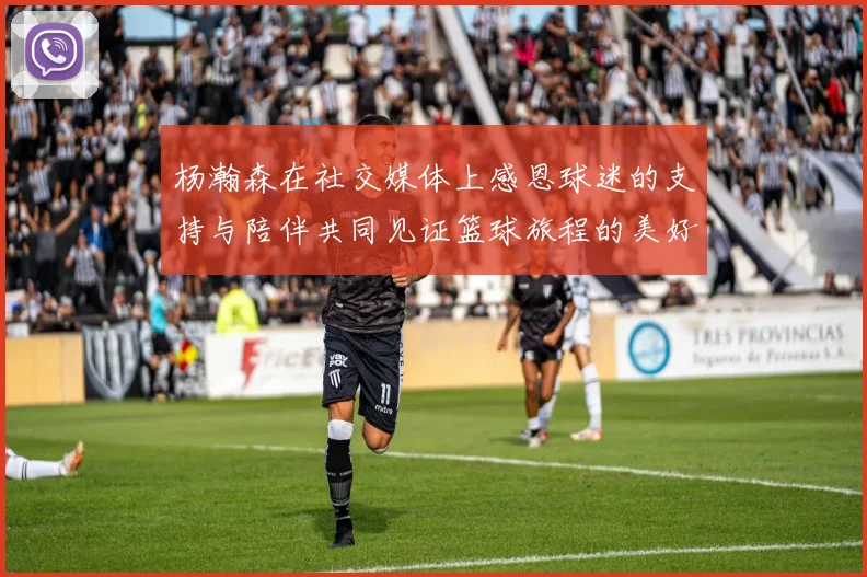 杨瀚森在社交媒体上感恩球迷的支持与陪伴共同见证篮球旅程的美好时刻