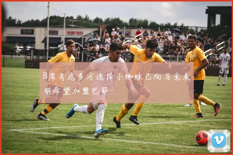 B席考虑多方选择小蜘蛛已向马竞表明希望加盟巴萨