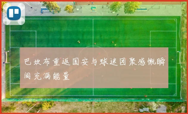 巴坎布重返国安与球迷团聚感慨瞬间充满能量