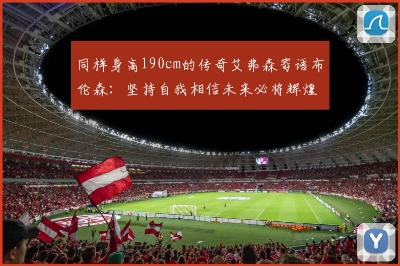 同样身高190cm的传奇艾弗森寄语布伦森：坚持自我相信未来必将辉煌