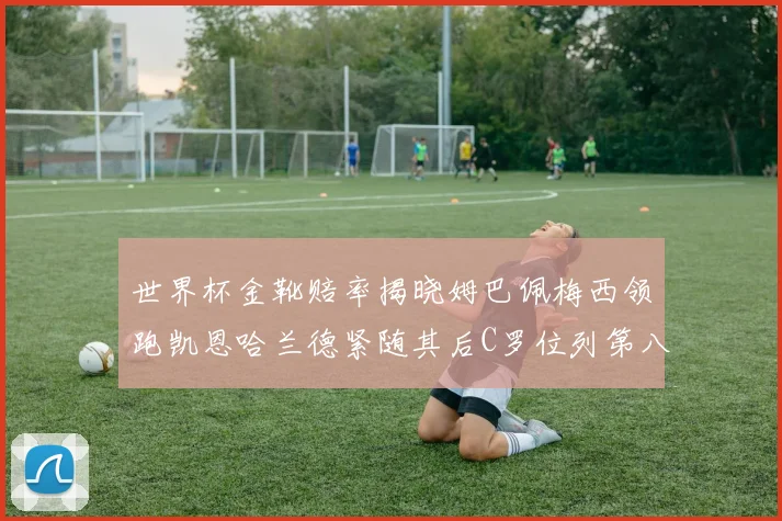 世界杯金靴赔率揭晓姆巴佩梅西领跑凯恩哈兰德紧随其后C罗位列第八