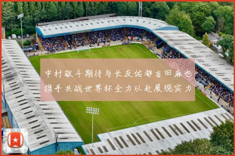 中村敬斗期待与长友佑都吉田麻也携手共战世界杯全力以赴展现实力