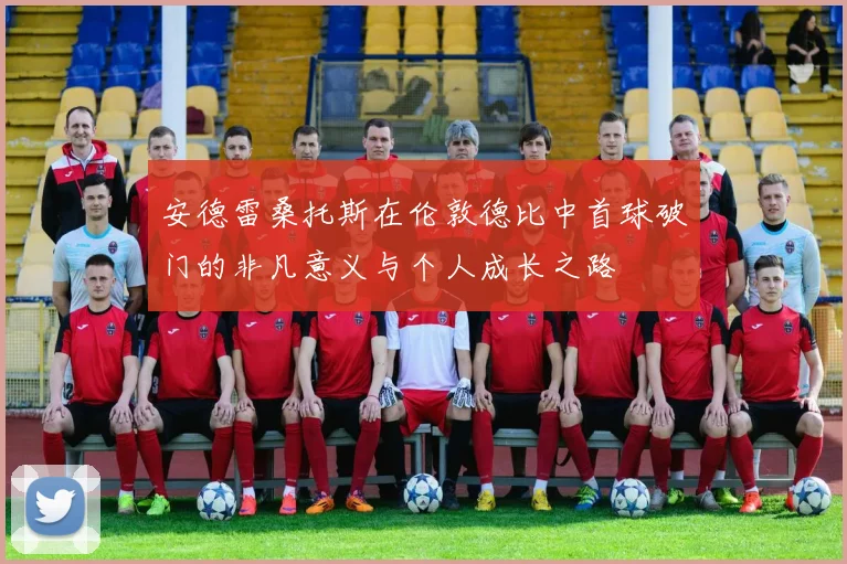 安德雷桑托斯在伦敦德比中首球破门的非凡意义与个人成长之路