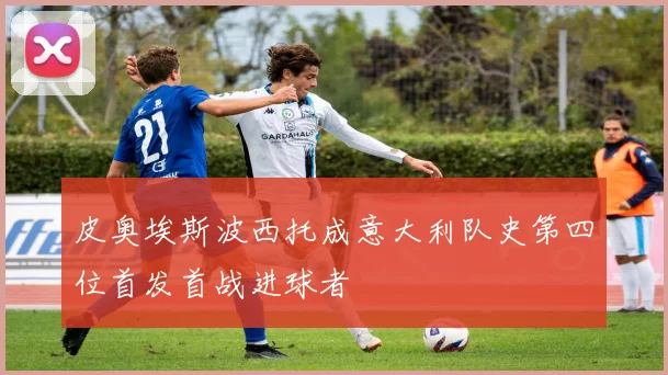 皮奥埃斯波西托成意大利队史第四位首发首战进球者