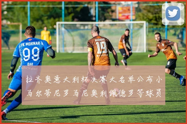 拉齐奥意大利杯决赛大名单公布小马尔蒂尼罗马尼奥利佩德罗等球员入选