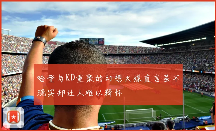哈登与KD重聚的幻想火媒直言虽不现实却让人难以释怀