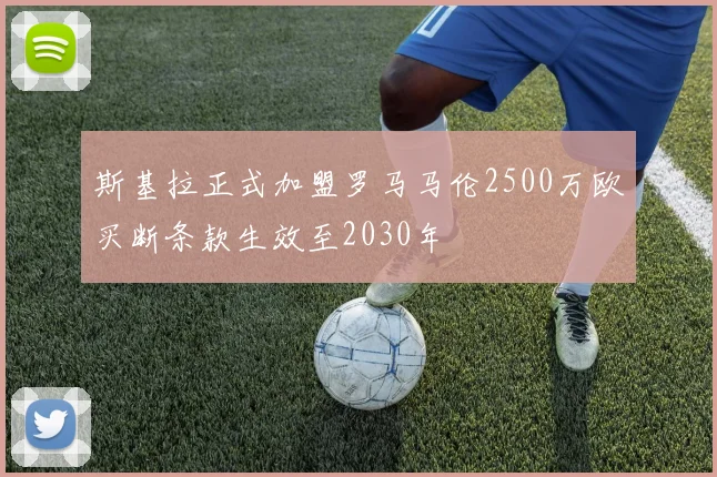 斯基拉正式加盟罗马马伦2500万欧买断条款生效至2030年