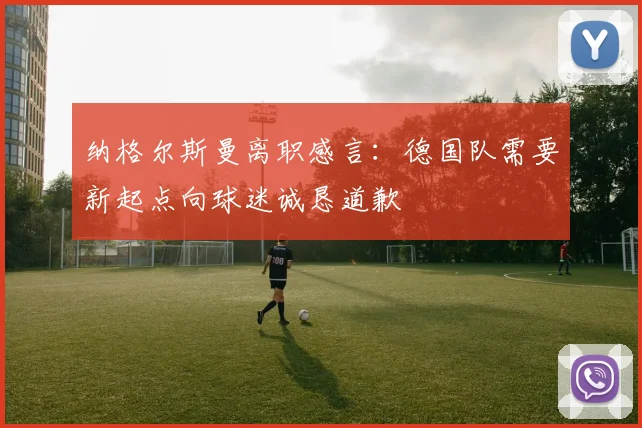 纳格尔斯曼离职感言：德国队需要新起点向球迷诚恳道歉