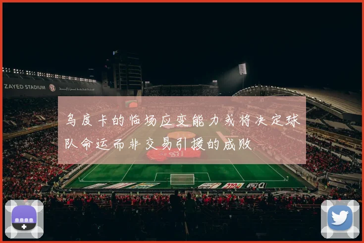 乌度卡的临场应变能力或将决定球队命运而非交易引援的成败