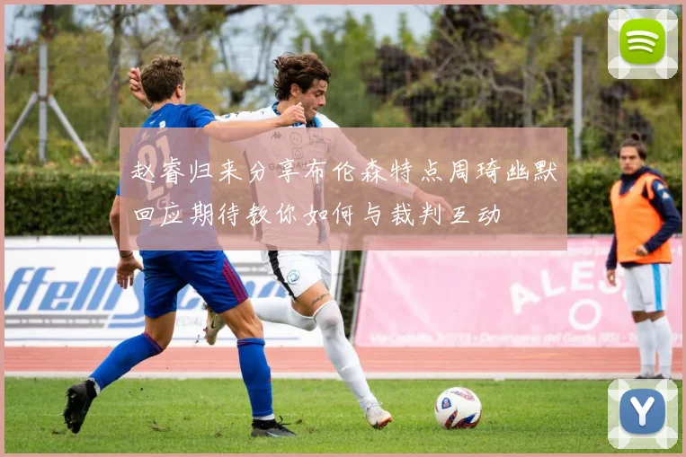 赵睿归来分享布伦森特点周琦幽默回应期待教你如何与裁判互动