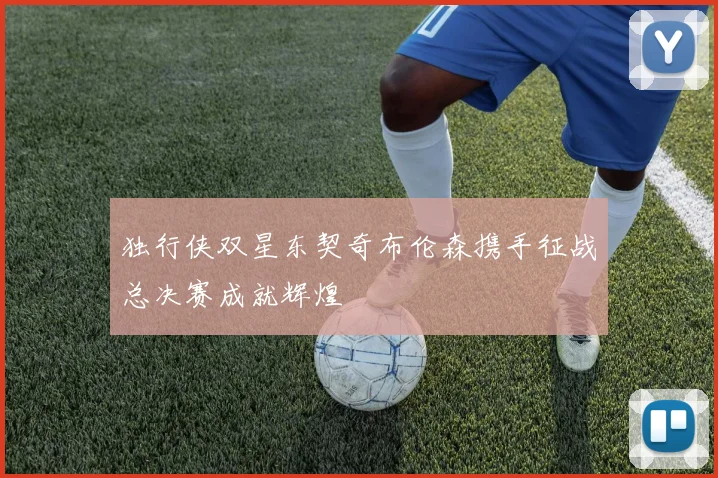 独行侠双星东契奇布伦森携手征战总决赛成就辉煌
