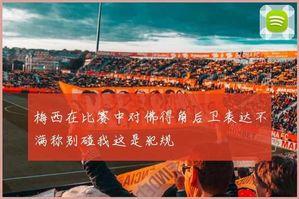 梅西在比赛中对佛得角后卫表达不满称别碰我这是犯规