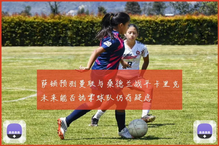 萨顿预测曼联与桑德兰战平卡里克未来能否执掌球队仍存疑虑