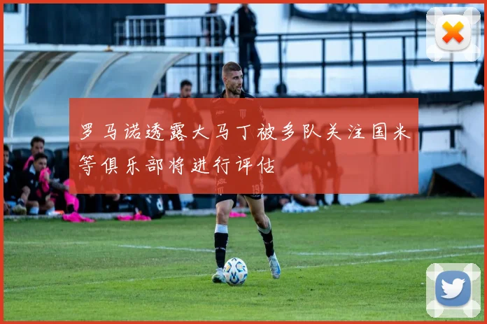 罗马诺透露大马丁被多队关注国米等俱乐部将进行评估