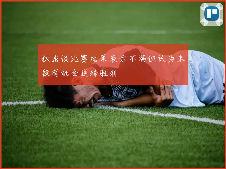 狄龙谈比赛结果表示不满但认为末段有机会逆转胜利