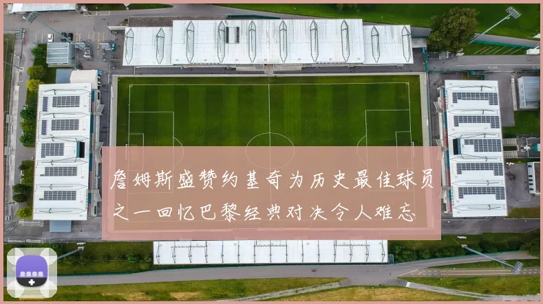 詹姆斯盛赞约基奇为历史最佳球员之一回忆巴黎经典对决令人难忘