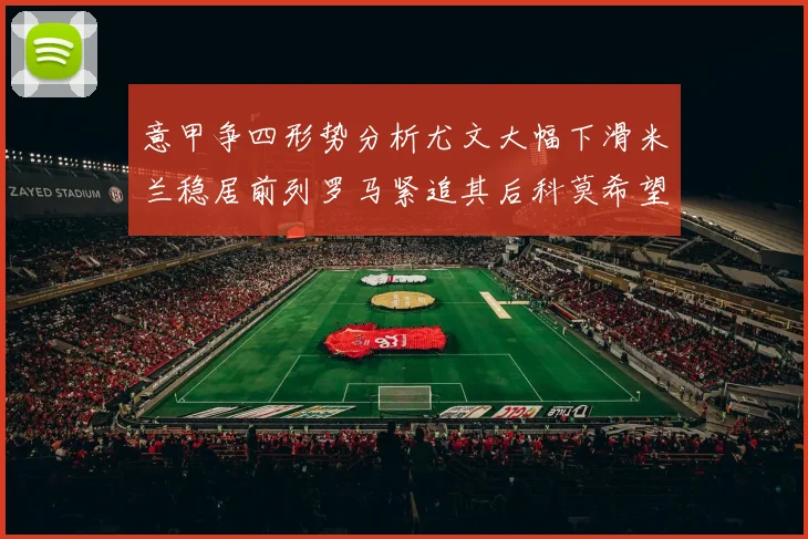 意甲争四形势分析尤文大幅下滑米兰稳居前列罗马紧追其后科莫希望渺茫