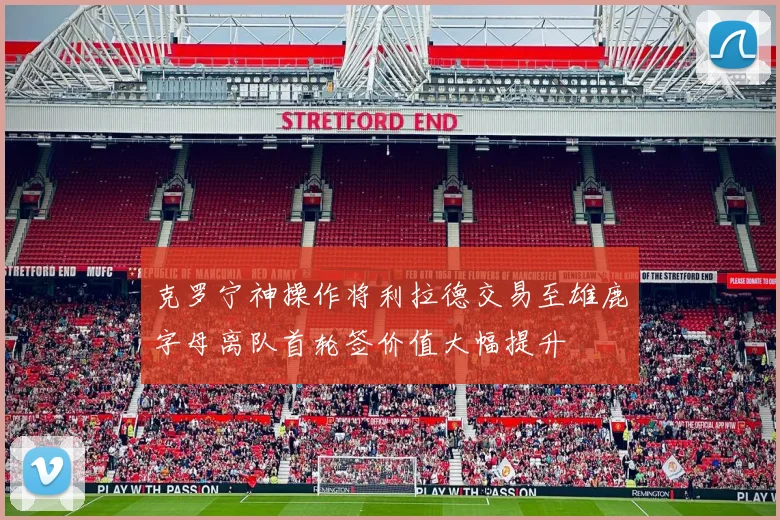 克罗宁神操作将利拉德交易至雄鹿字母离队首轮签价值大幅提升