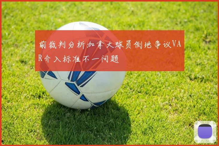 前裁判分析加拿大球员倒地争议VAR介入标准不一问题