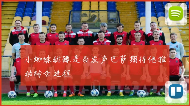 小蜘蛛犹豫是否发声巴萨期待他推动转会进程