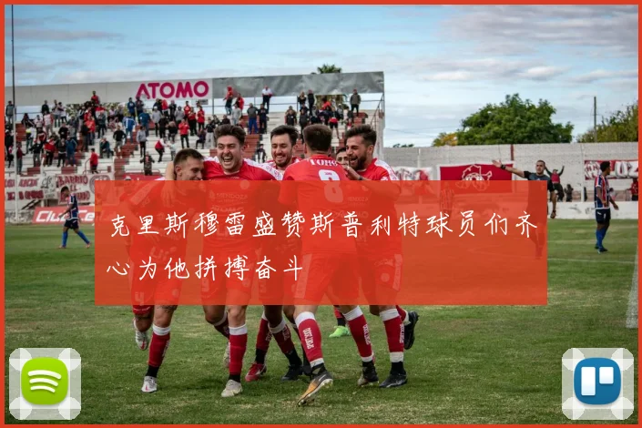 克里斯穆雷盛赞斯普利特球员们齐心为他拼搏奋斗