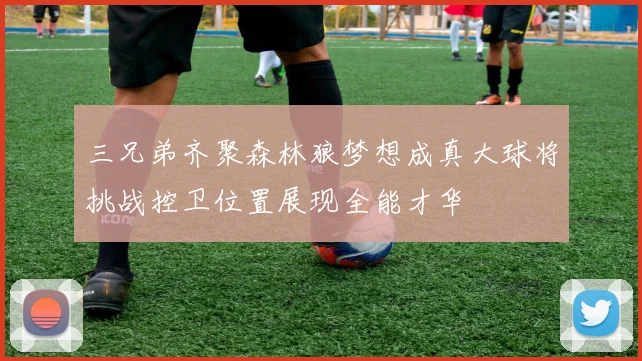 三兄弟齐聚森林狼梦想成真大球将挑战控卫位置展现全能才华