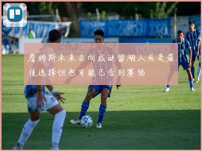 詹姆斯未来去向成谜留湖人或是最佳选择但也可能已告别赛场