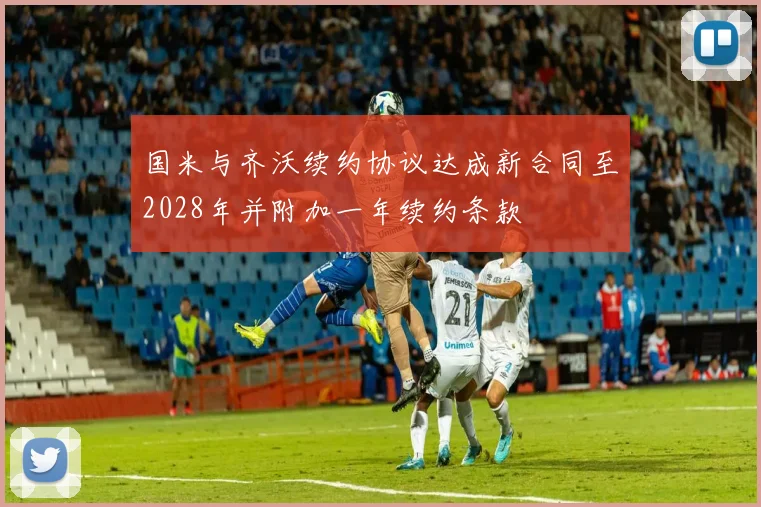 国米与齐沃续约协议达成新合同至2028年并附加一年续约条款