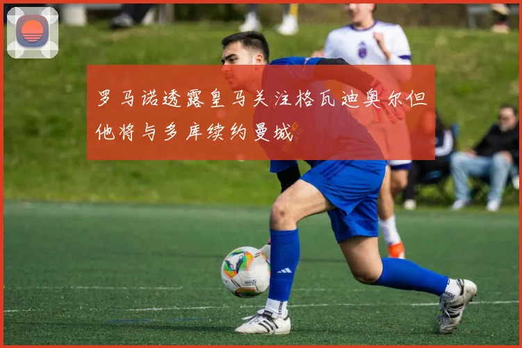 罗马诺透露皇马关注格瓦迪奥尔但他将与多库续约曼城