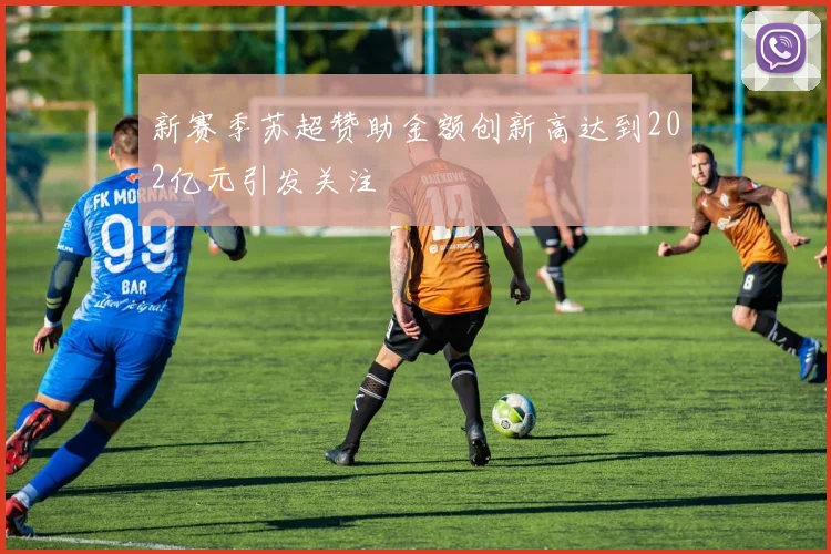 新赛季苏超赞助金额创新高达到202亿元引发关注