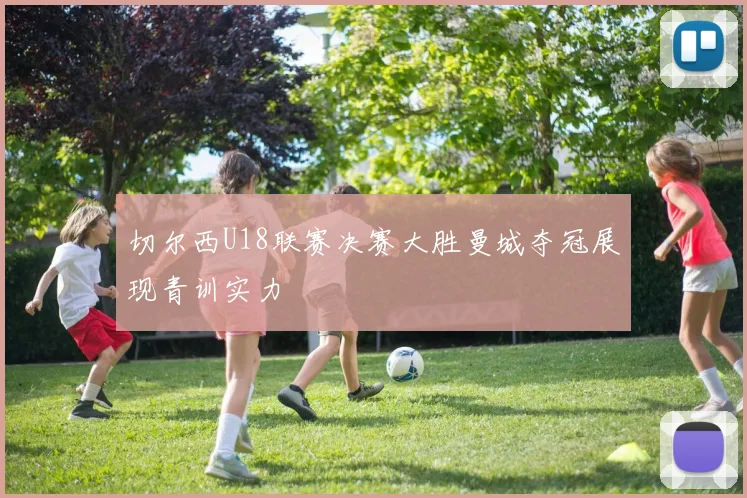 切尔西U18联赛决赛大胜曼城夺冠展现青训实力