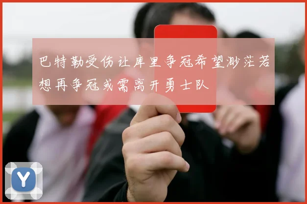巴特勒受伤让库里争冠希望渺茫若想再争冠或需离开勇士队