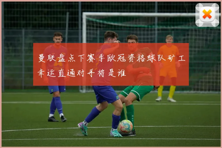 曼联盘点下赛季欧冠资格球队矿工幸运直通对手将是谁